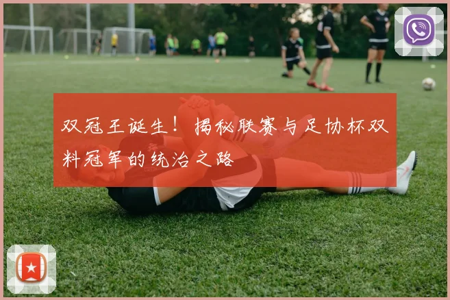 双冠王诞生！揭秘联赛与足协杯双料冠军的统治之路