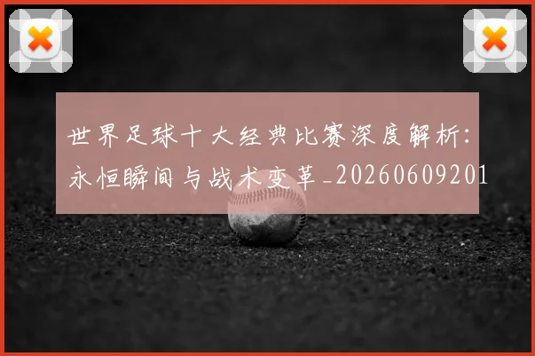 世界足球十大经典比赛深度解析：永恒瞬间与战术变革_20260609201405
