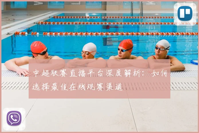 中超联赛直播平台深度解析：如何选择最佳在线观赛渠道