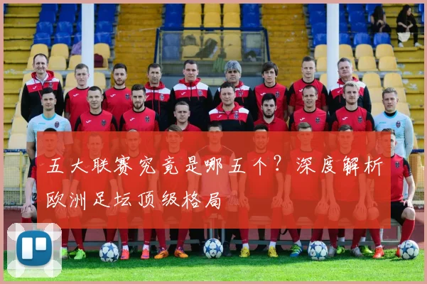 五大联赛究竟是哪五个？深度解析欧洲足坛顶级格局