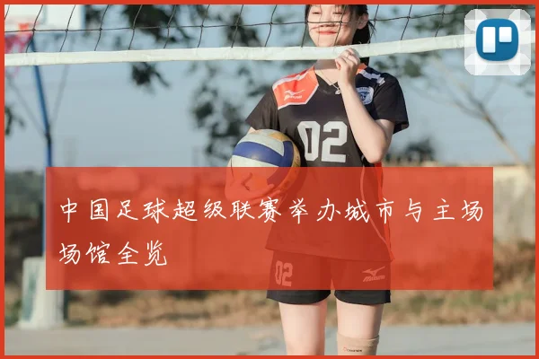 中国足球超级联赛举办城市与主场场馆全览