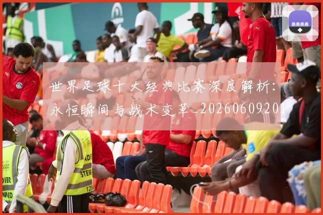 世界足球十大经典比赛深度解析：永恒瞬间与战术变革_20260609201405